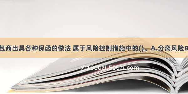 业主要求承包商出具各种保函的做法 属于风险控制措施中的()。A.分离风险B.预防损失C.