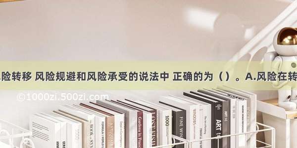 下列关于风险转移 风险规避和风险承受的说法中 正确的为（）。A.风险在转移后不一定