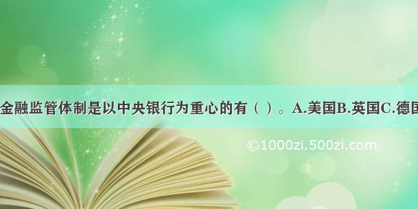 下列国家中 其金融监管体制是以中央银行为重心的有（）。A.美国B.英国C.德国D.日本E.印度