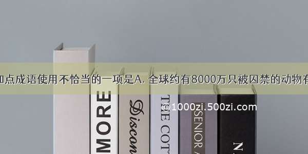 下列句子中加点成语使用不恰当的一项是A. 全球约有8000万只被囚禁的动物有机械重复活