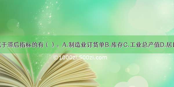 下列指标中属于滞后指标的有（）。A.制造业订货单B.库存C.工业总产值D.居民消费价格指