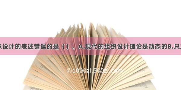 下列有关组织设计的表述错误的是（）。A.现代的组织设计理论是动态的B.只对运行制度进