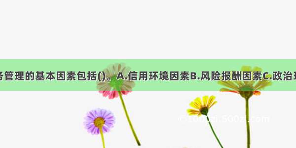 影响企业财务管理的基本因素包括()。A.信用环境因素B.风险报酬因素C.政治环境因素D.经