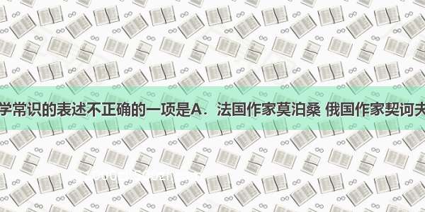 下列有关文学常识的表述不正确的一项是A．法国作家莫泊桑 俄国作家契诃夫和美国作家