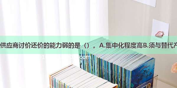 下列选项中 供应商讨价还价的能力弱的是（）。A.集中化程度高B.须与替代产品竞争C.下