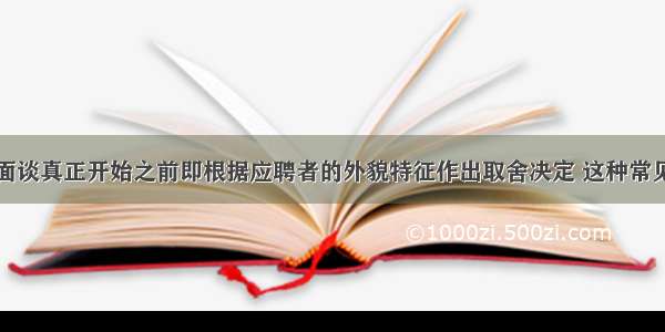 面试考官在面谈真正开始之前即根据应聘者的外貌特征作出取舍决定 这种常见的面试偏差