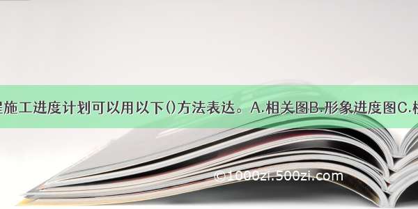 水利水电工程施工进度计划可以用以下()方法表达。A.相关图B.形象进度图C.横道图D.施工