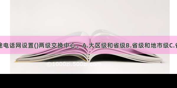 当前我国长途电话网设置()两级交换中心。A.大区级和省级B.省级和地市级C.省级和县级D.