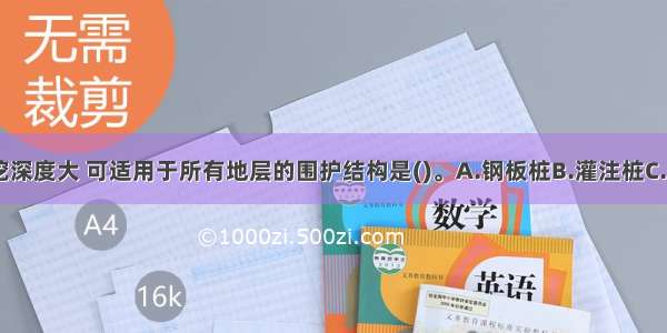 刚度大 开挖深度大 可适用于所有地层的围护结构是()。A.钢板桩B.灌注桩C.地下连续墙