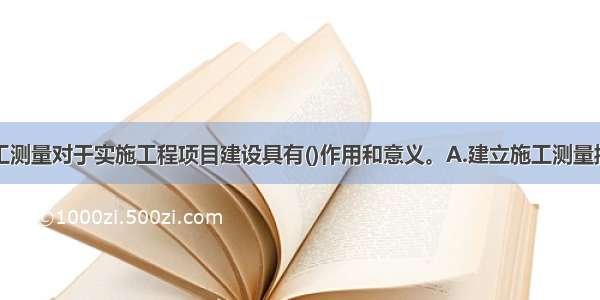 矿业工程施工测量对于实施工程项目建设具有()作用和意义。A.建立施工测量控制网B.进行