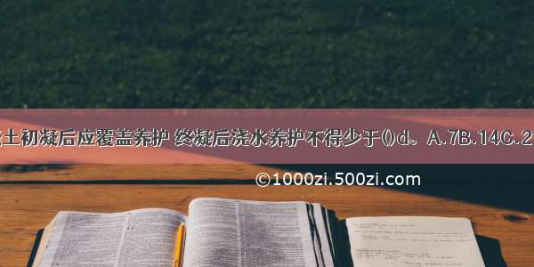 屋面防水混凝土初凝后应覆盖养护 终凝后浇水养护不得少于()d。A.7B.14C.21D.28ABCD