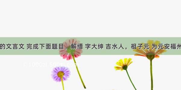 阅读下面的文言文 完成下面题目。解缙 字大绅 吉水人。祖子元 为元安福州判官。兵