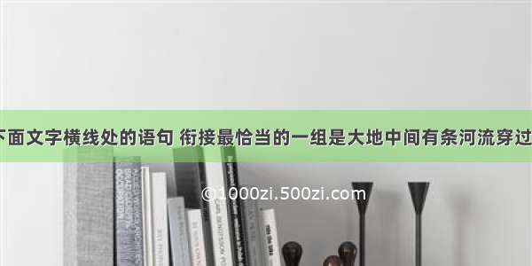 依次填入下面文字横线处的语句 衔接最恰当的一组是大地中间有条河流穿过 ；；；；；