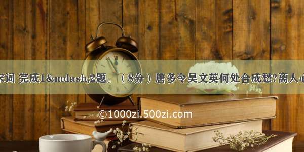 阅读下面这首宋词 完成1—2题。（8分）唐多令吴文英何处合成愁?离人心上秋。纵芭蕉 