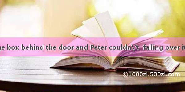 There was a large box behind the door and Peter couldn\'t  falling over it in the darkness