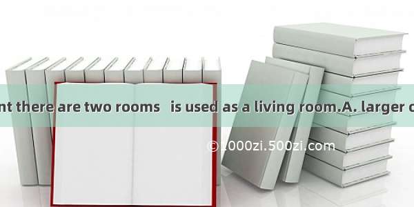 In my apartment there are two rooms   is used as a living room.A. larger oneB. the larger
