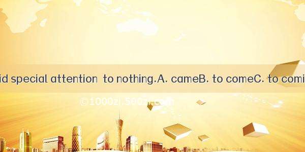 The work he paid special attention  to nothing.A. cameB. to comeC. to comingD. to came