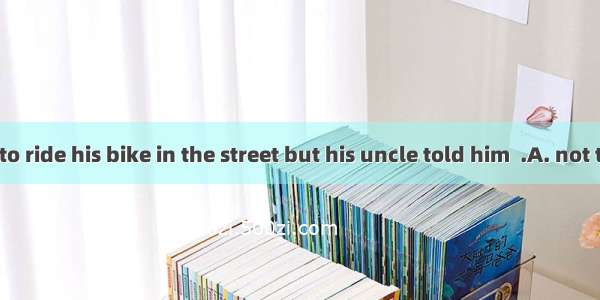 John wanted to ride his bike in the street but his uncle told him  .A. not to B. not do B.