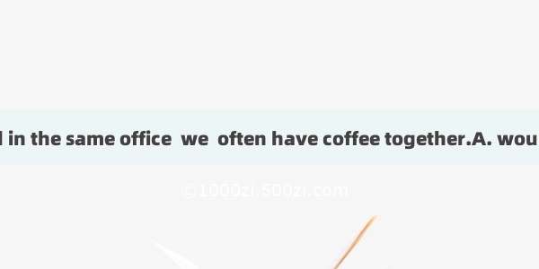 When we worked in the same office  we  often have coffee together.A. wouldB. shouldC. cou