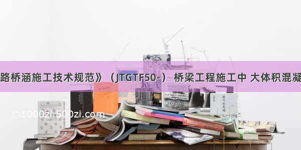 根据《公路桥涵施工技术规范》（JTGTF50-） 桥梁工程施工中 大体积混凝土的最大