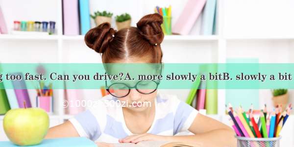 You are driving too fast. Can you drive?A. more slowly a bitB. slowly a bit moreC. a bit m