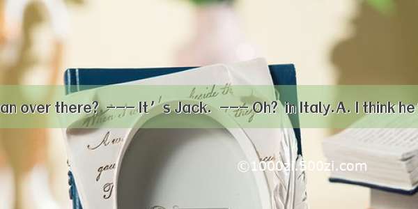 --- Who’s the man over there?　--- It’s Jack.　--- Oh?  in Italy.A. I think he’s B. I’ve tho