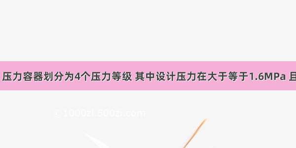 按设计压力 压力容器划分为4个压力等级 其中设计压力在大于等于1.6MPa 且小于10.0M