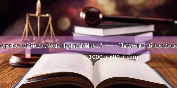 --- How about the price of these washing machines? --- They are at least equal in price to