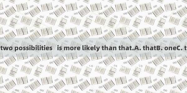 Of the two possibilities   is more likely than that.A. thatB. oneC. thisD. it