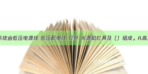 公路照明系统由低压电源线 低压配电线 灯杆 光源和灯具及（）组成。A.高压电源线B.