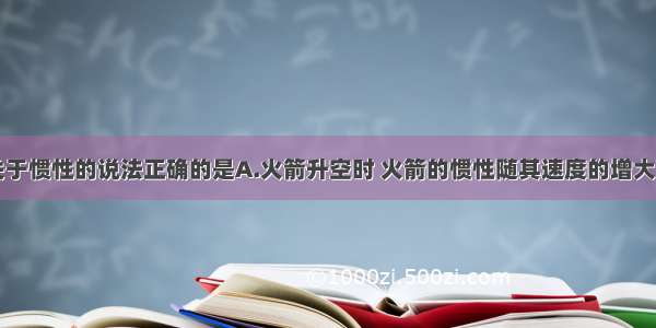 单选题下列关于惯性的说法正确的是A.火箭升空时 火箭的惯性随其速度的增大而增大B.做自