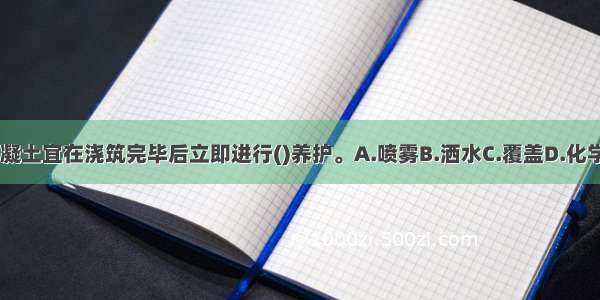 低塑性混凝土宜在浇筑完毕后立即进行()养护。A.喷雾B.洒水C.覆盖D.化学剂ABCD