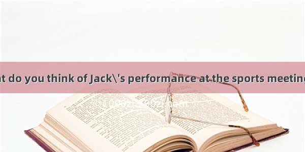 --Hi  Linda. What do you think of Jack\'s performance at the sports meeting? --Not bad. Yo