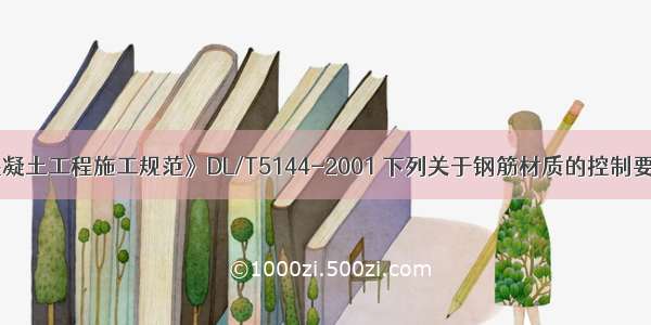 根据《水工混凝土工程施工规范》DL/T5144-2001 下列关于钢筋材质的控制要求正确的是(