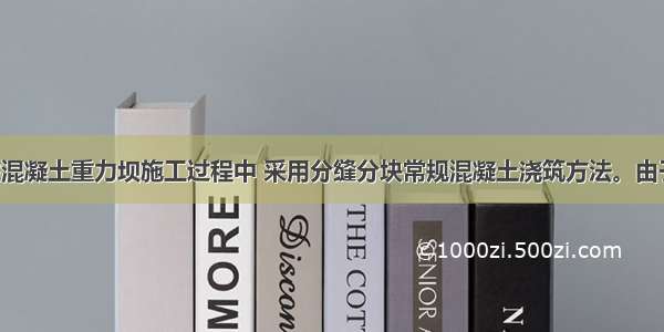 某承包商在混凝土重力坝施工过程中 采用分缝分块常规混凝土浇筑方法。由于工期紧 浇