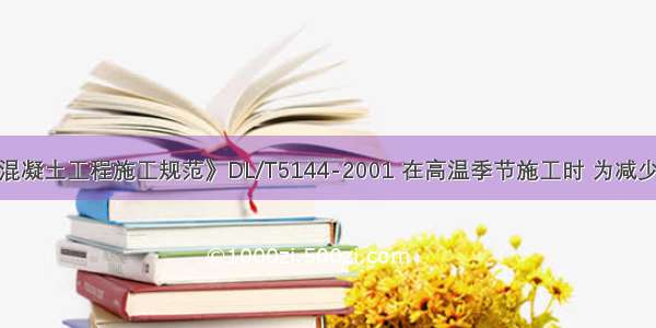 根据《水工混凝土工程施工规范》DL/T5144-2001 在高温季节施工时 为减少混凝土的温