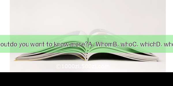 Aboutdo you want to know more?A. WhomB. whoC. whichD. what