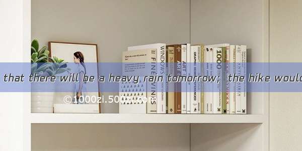 30．It is reported that there will be a heavy rain tomorrow;  the hike would be put off．A.