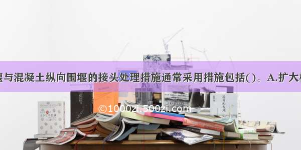 横向土石围堰与混凝土纵向围堰的接头处理措施通常采用措施包括()。A.扩大横向土石围堰