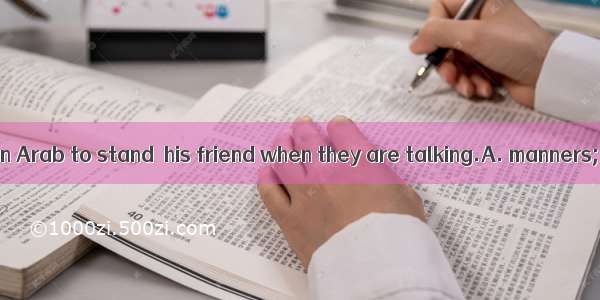 It is good  for an Arab to stand  his friend when they are talking.A. manners; close toB.