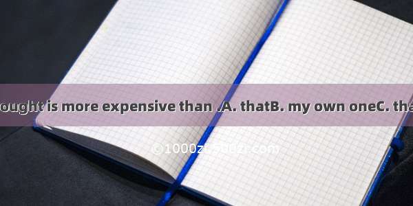 The book you bought is more expensive than .A. thatB. my own oneC. that oneD. my one
