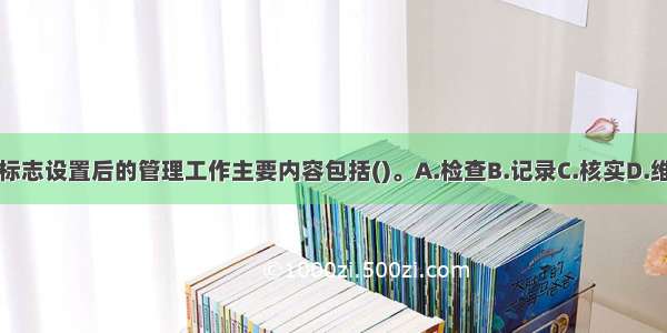 安全警示标志设置后的管理工作主要内容包括()。A.检查B.记录C.核实D.维护E.填表