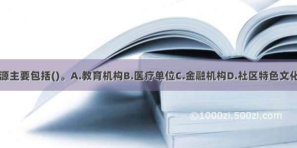 社区内的资源主要包括()。A.教育机构B.医疗单位C.金融机构D.社区特色文化E.社区组织