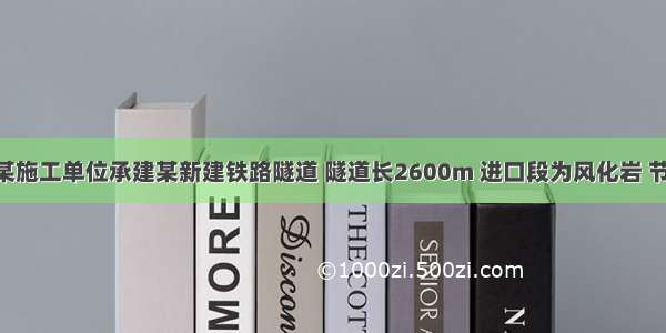 背景资料某施工单位承建某新建铁路隧道 隧道长2600m 进口段为风化岩 节理发育 破