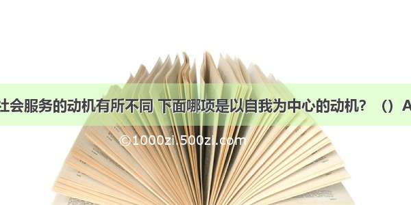 志愿者参加社会服务的动机有所不同 下面哪项是以自我为中心的动机？（）A.李明认为参