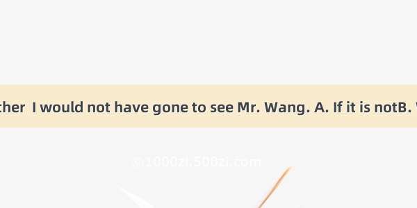for your brother  I would not have gone to see Mr. Wang. A. If it is notB. Were it notC.