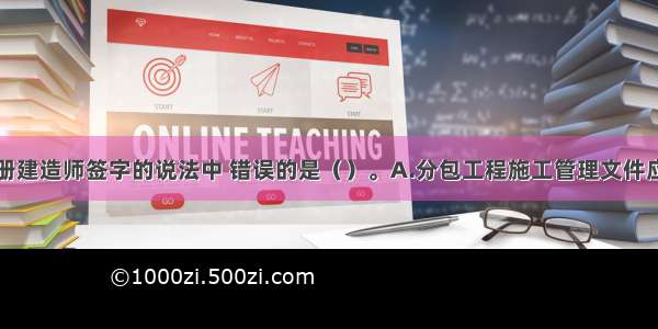 以下有关注册建造师签字的说法中 错误的是（）。A.分包工程施工管理文件应当由分包企