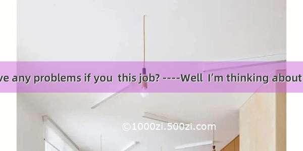 ----Do you have any problems if you  this job? ----Well  I’m thinking about the salary…A.
