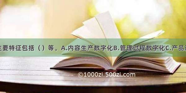 数字出版的主要特征包括（）等。A.内容生产数字化B.管理过程数字化C.产品形态数字化D.