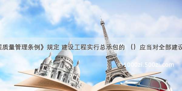 《建设工程质量管理条例》规定 建设工程实行总承包的 （）应当对全部建设工程质量负